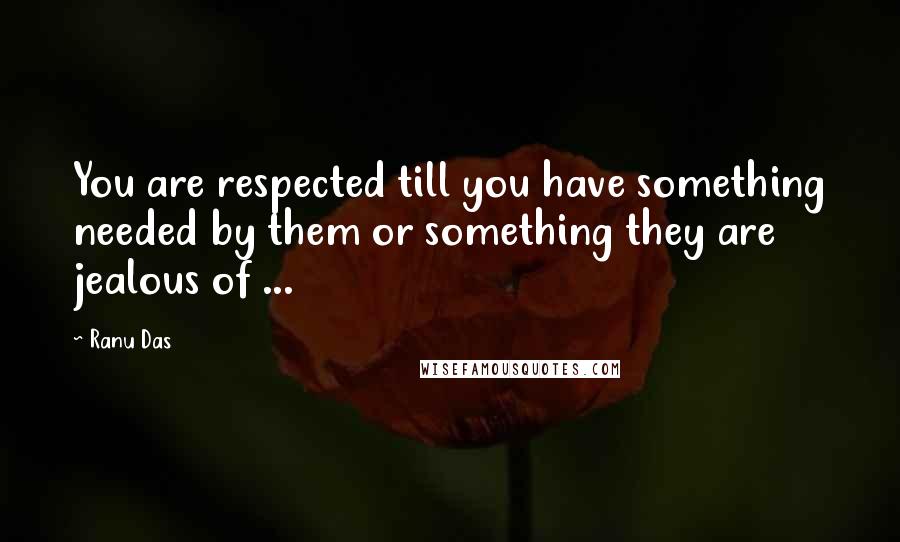 Ranu Das Quotes: You are respected till you have something needed by them or something they are jealous of ...