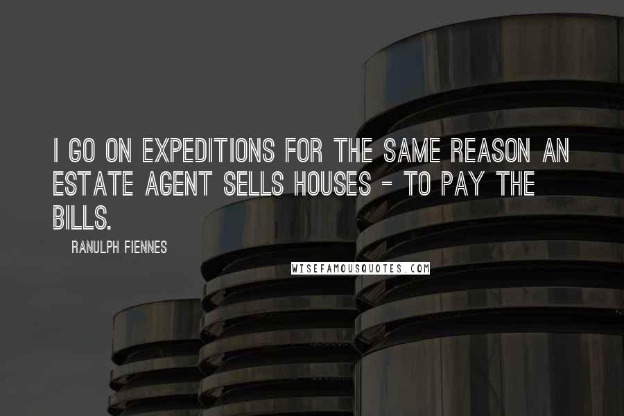 Ranulph Fiennes Quotes: I go on expeditions for the same reason an estate agent sells houses - to pay the bills.