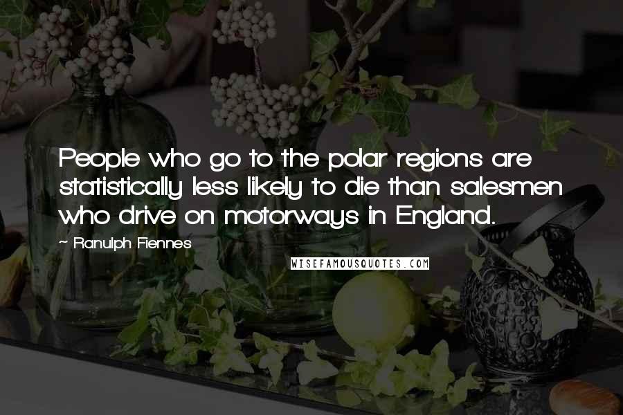 Ranulph Fiennes Quotes: People who go to the polar regions are statistically less likely to die than salesmen who drive on motorways in England.