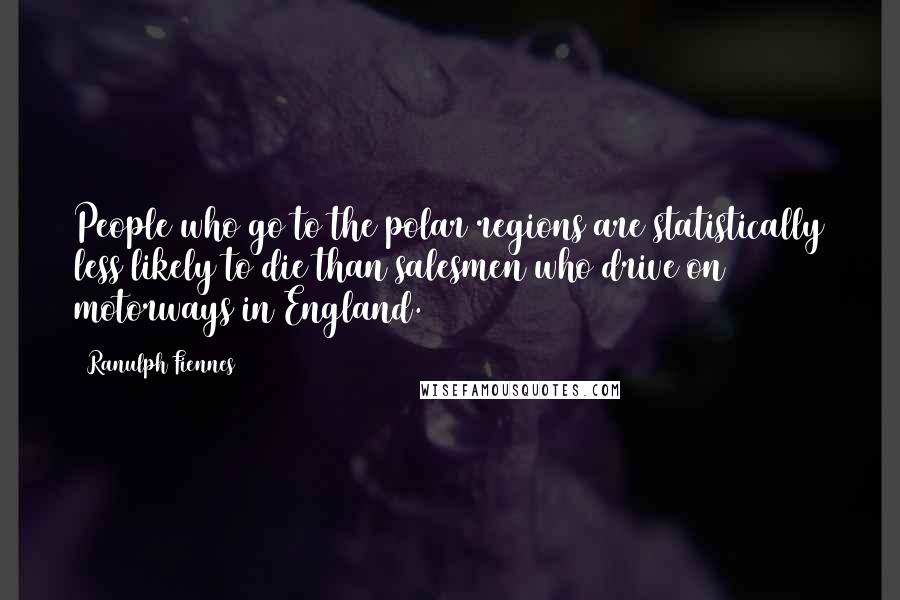 Ranulph Fiennes Quotes: People who go to the polar regions are statistically less likely to die than salesmen who drive on motorways in England.