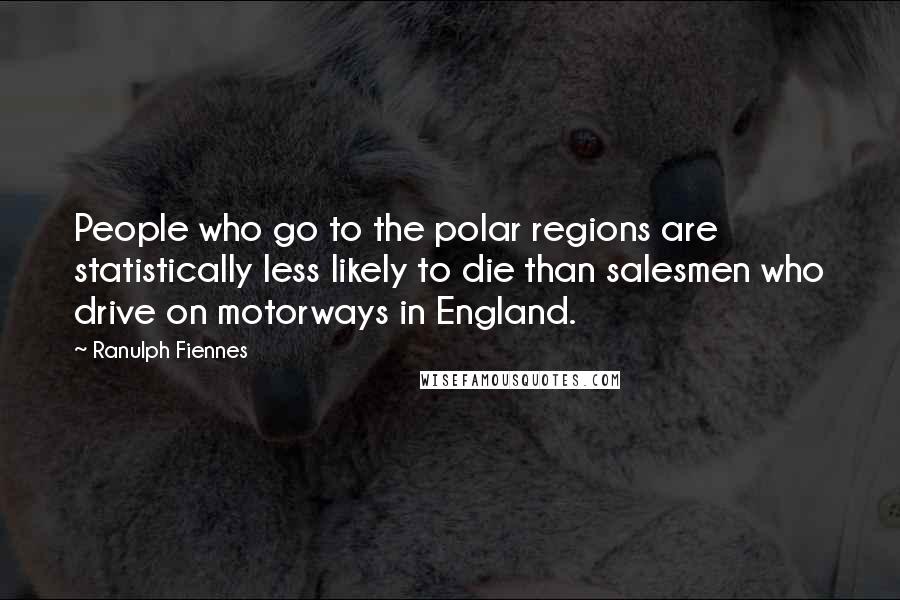 Ranulph Fiennes Quotes: People who go to the polar regions are statistically less likely to die than salesmen who drive on motorways in England.