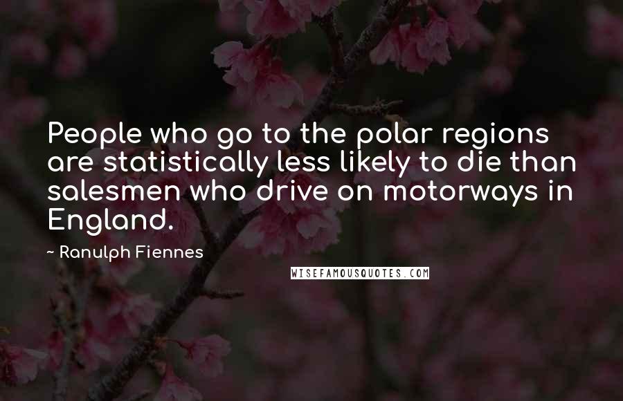 Ranulph Fiennes Quotes: People who go to the polar regions are statistically less likely to die than salesmen who drive on motorways in England.