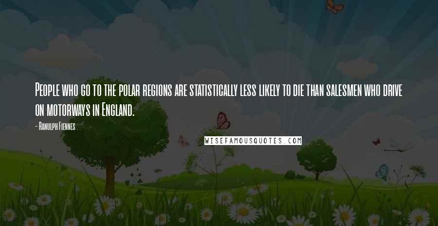 Ranulph Fiennes Quotes: People who go to the polar regions are statistically less likely to die than salesmen who drive on motorways in England.