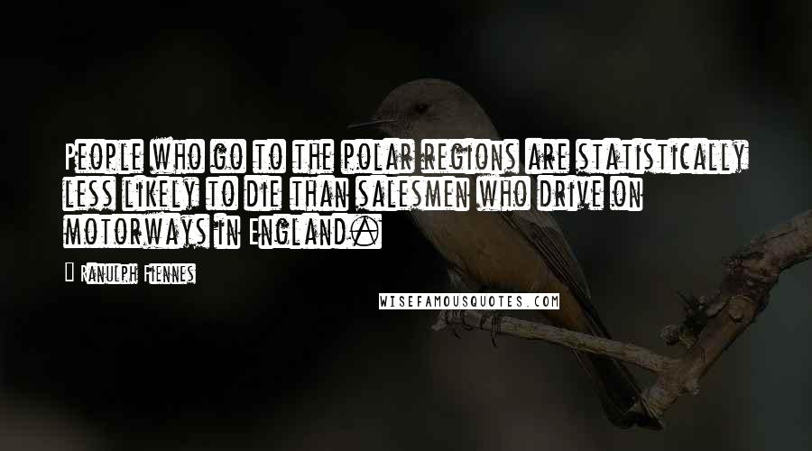 Ranulph Fiennes Quotes: People who go to the polar regions are statistically less likely to die than salesmen who drive on motorways in England.