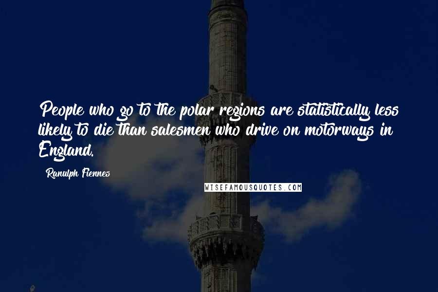 Ranulph Fiennes Quotes: People who go to the polar regions are statistically less likely to die than salesmen who drive on motorways in England.