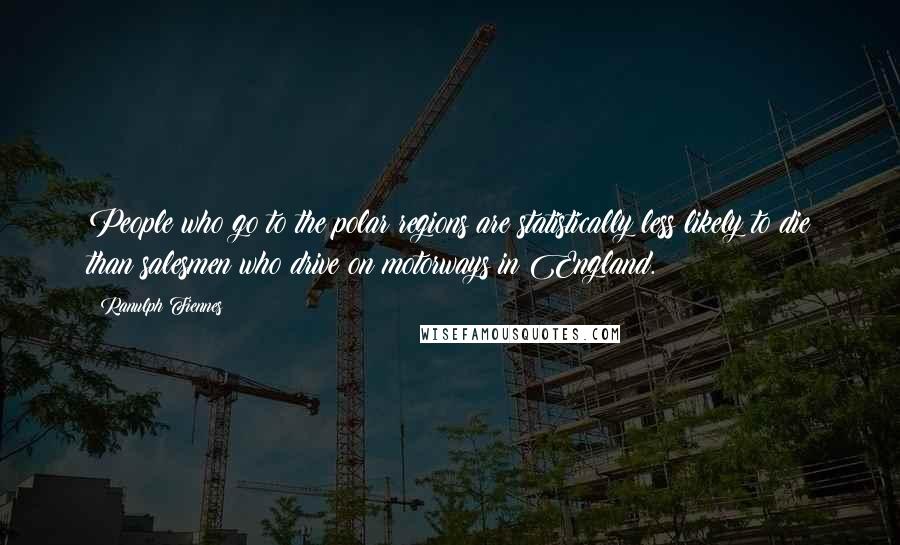 Ranulph Fiennes Quotes: People who go to the polar regions are statistically less likely to die than salesmen who drive on motorways in England.