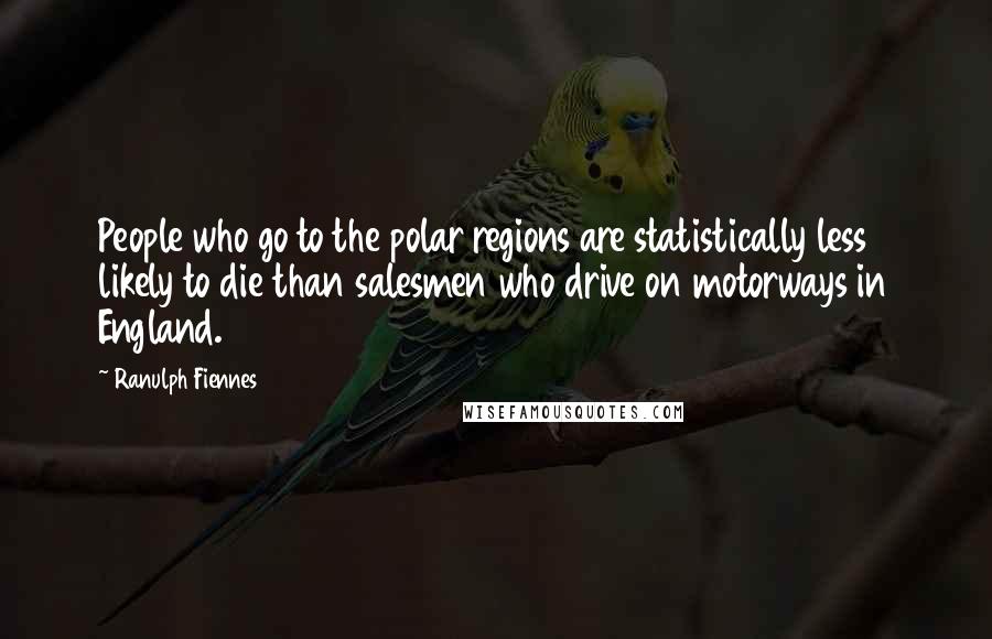 Ranulph Fiennes Quotes: People who go to the polar regions are statistically less likely to die than salesmen who drive on motorways in England.