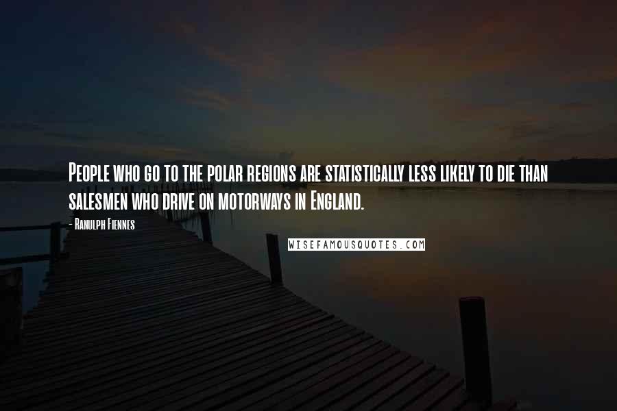 Ranulph Fiennes Quotes: People who go to the polar regions are statistically less likely to die than salesmen who drive on motorways in England.