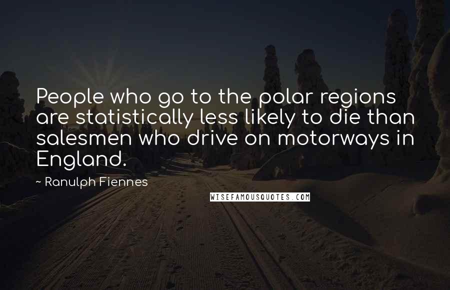 Ranulph Fiennes Quotes: People who go to the polar regions are statistically less likely to die than salesmen who drive on motorways in England.