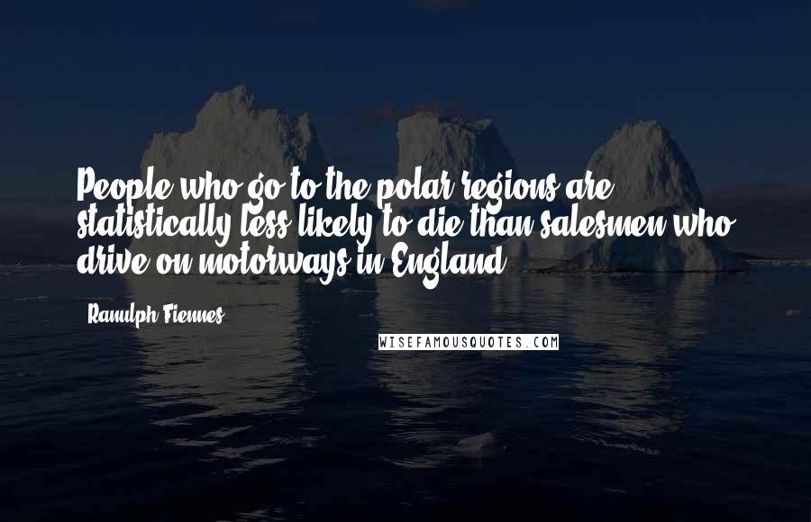 Ranulph Fiennes Quotes: People who go to the polar regions are statistically less likely to die than salesmen who drive on motorways in England.