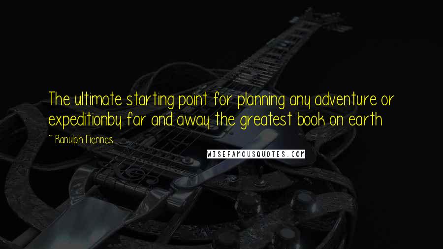 Ranulph Fiennes Quotes: The ultimate starting point for planning any adventure or expeditionby far and away the greatest book on earth