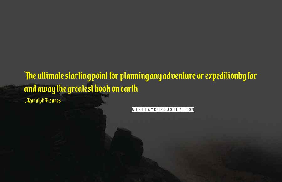 Ranulph Fiennes Quotes: The ultimate starting point for planning any adventure or expeditionby far and away the greatest book on earth