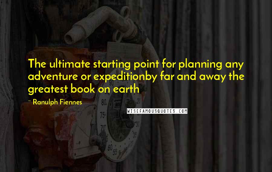 Ranulph Fiennes Quotes: The ultimate starting point for planning any adventure or expeditionby far and away the greatest book on earth