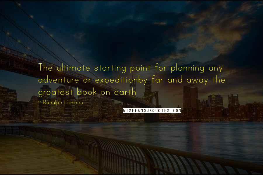 Ranulph Fiennes Quotes: The ultimate starting point for planning any adventure or expeditionby far and away the greatest book on earth