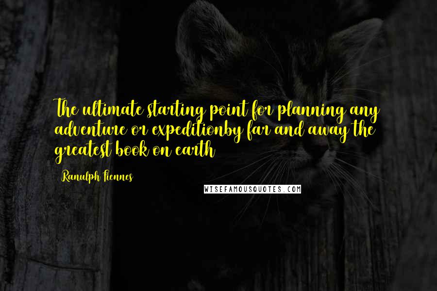 Ranulph Fiennes Quotes: The ultimate starting point for planning any adventure or expeditionby far and away the greatest book on earth