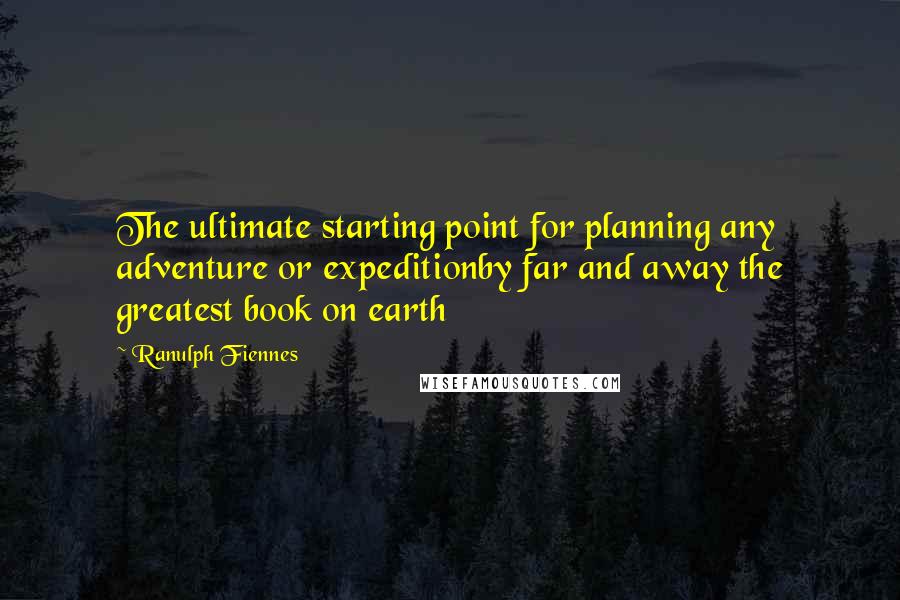 Ranulph Fiennes Quotes: The ultimate starting point for planning any adventure or expeditionby far and away the greatest book on earth