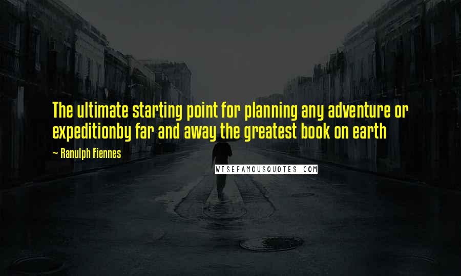 Ranulph Fiennes Quotes: The ultimate starting point for planning any adventure or expeditionby far and away the greatest book on earth