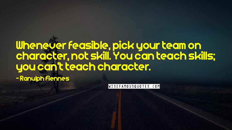 Ranulph Fiennes Quotes: Whenever feasible, pick your team on character, not skill. You can teach skills; you can't teach character.