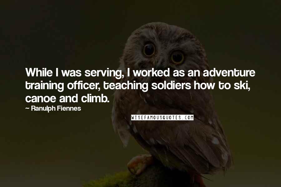 Ranulph Fiennes Quotes: While I was serving, I worked as an adventure training officer, teaching soldiers how to ski, canoe and climb.