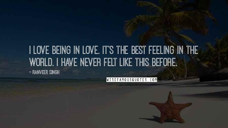 Ranveer Singh Quotes: I love being in love. It's the best feeling in the world. I have never felt like this before.