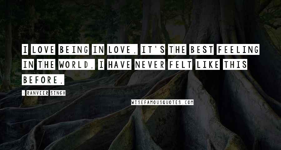 Ranveer Singh Quotes: I love being in love. It's the best feeling in the world. I have never felt like this before.