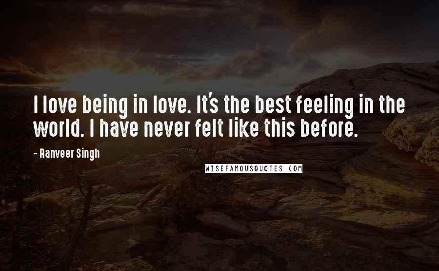 Ranveer Singh Quotes: I love being in love. It's the best feeling in the world. I have never felt like this before.
