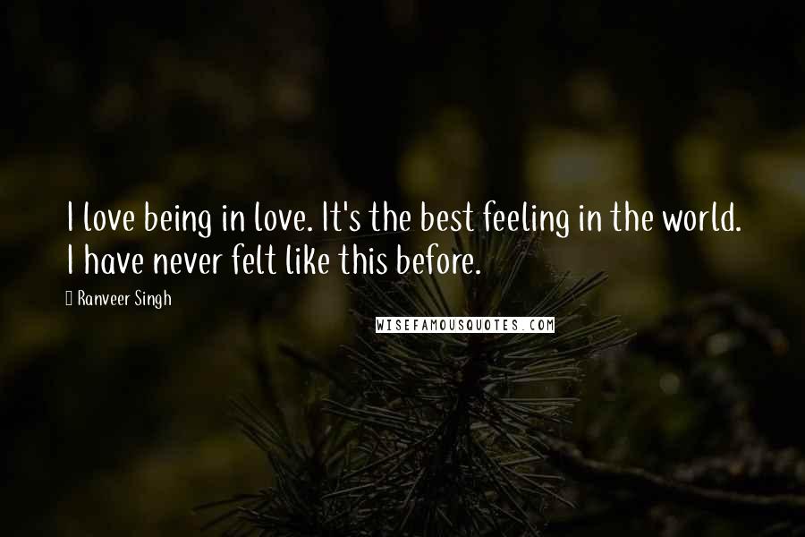 Ranveer Singh Quotes: I love being in love. It's the best feeling in the world. I have never felt like this before.