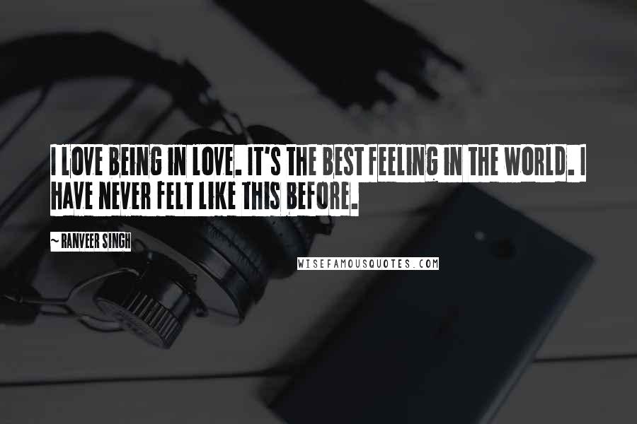 Ranveer Singh Quotes: I love being in love. It's the best feeling in the world. I have never felt like this before.