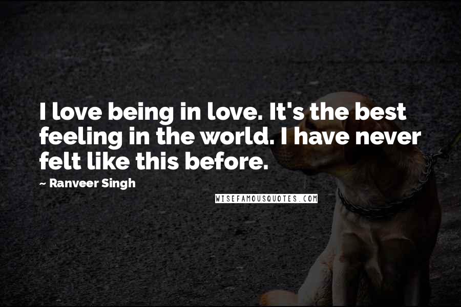 Ranveer Singh Quotes: I love being in love. It's the best feeling in the world. I have never felt like this before.