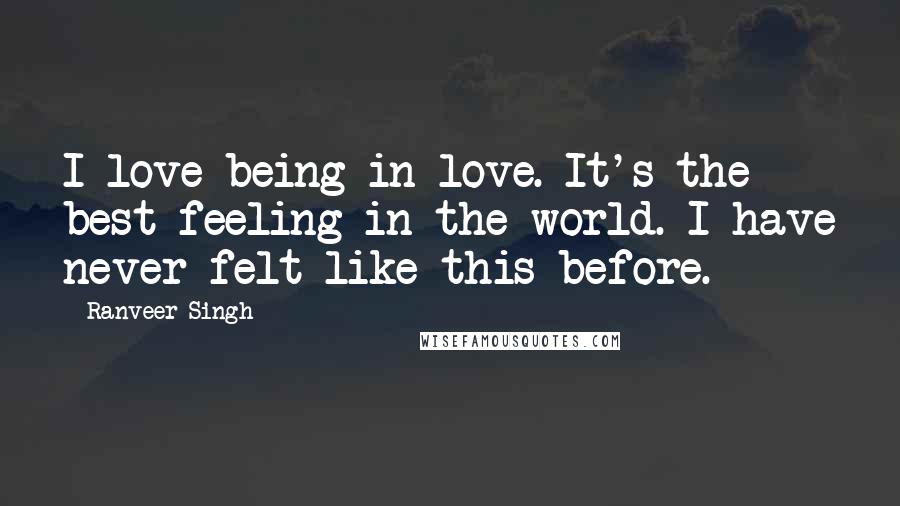 Ranveer Singh Quotes: I love being in love. It's the best feeling in the world. I have never felt like this before.