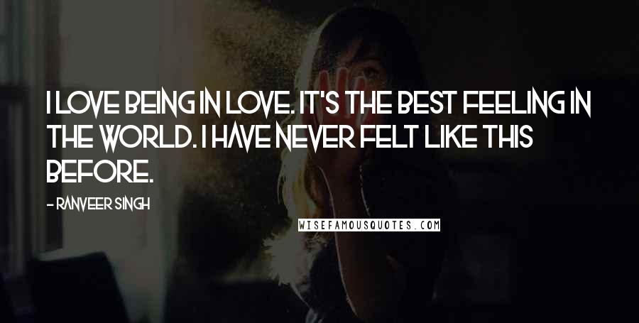 Ranveer Singh Quotes: I love being in love. It's the best feeling in the world. I have never felt like this before.