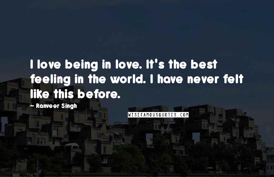 Ranveer Singh Quotes: I love being in love. It's the best feeling in the world. I have never felt like this before.