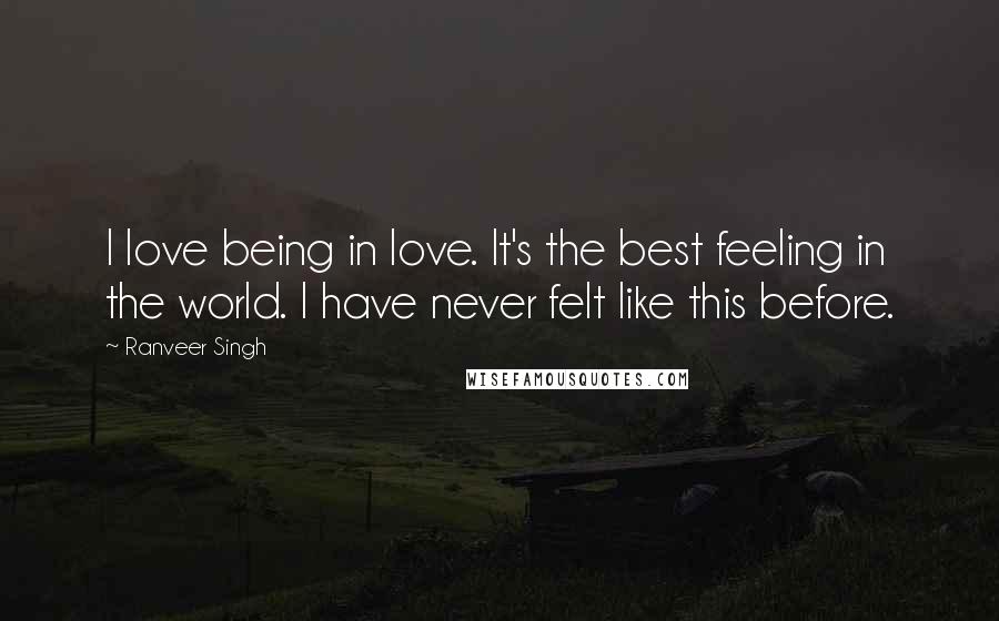 Ranveer Singh Quotes: I love being in love. It's the best feeling in the world. I have never felt like this before.