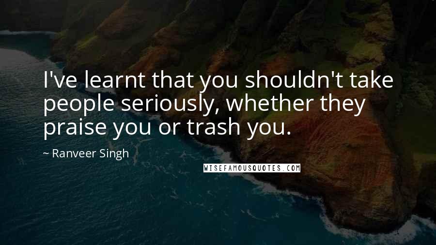 Ranveer Singh Quotes: I've learnt that you shouldn't take people seriously, whether they praise you or trash you.