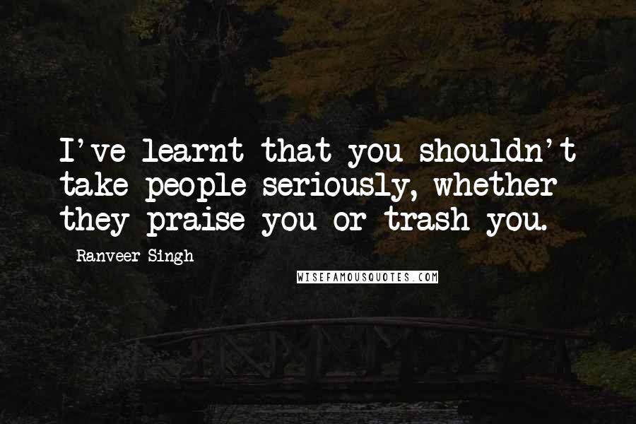 Ranveer Singh Quotes: I've learnt that you shouldn't take people seriously, whether they praise you or trash you.
