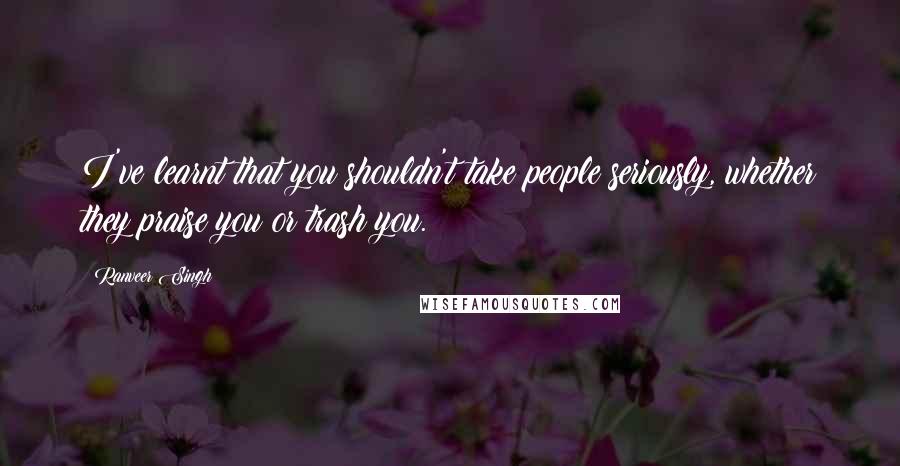 Ranveer Singh Quotes: I've learnt that you shouldn't take people seriously, whether they praise you or trash you.
