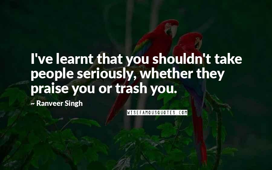 Ranveer Singh Quotes: I've learnt that you shouldn't take people seriously, whether they praise you or trash you.