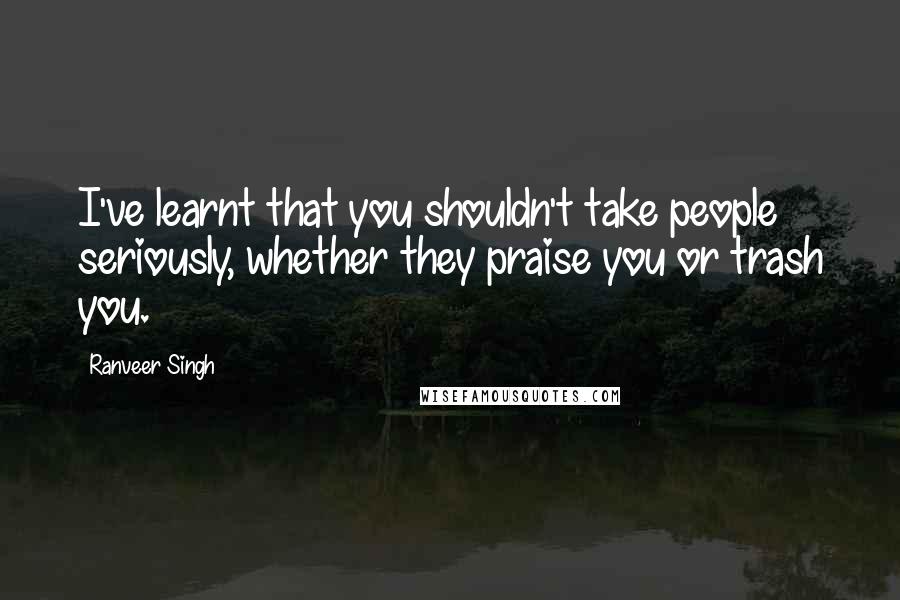 Ranveer Singh Quotes: I've learnt that you shouldn't take people seriously, whether they praise you or trash you.