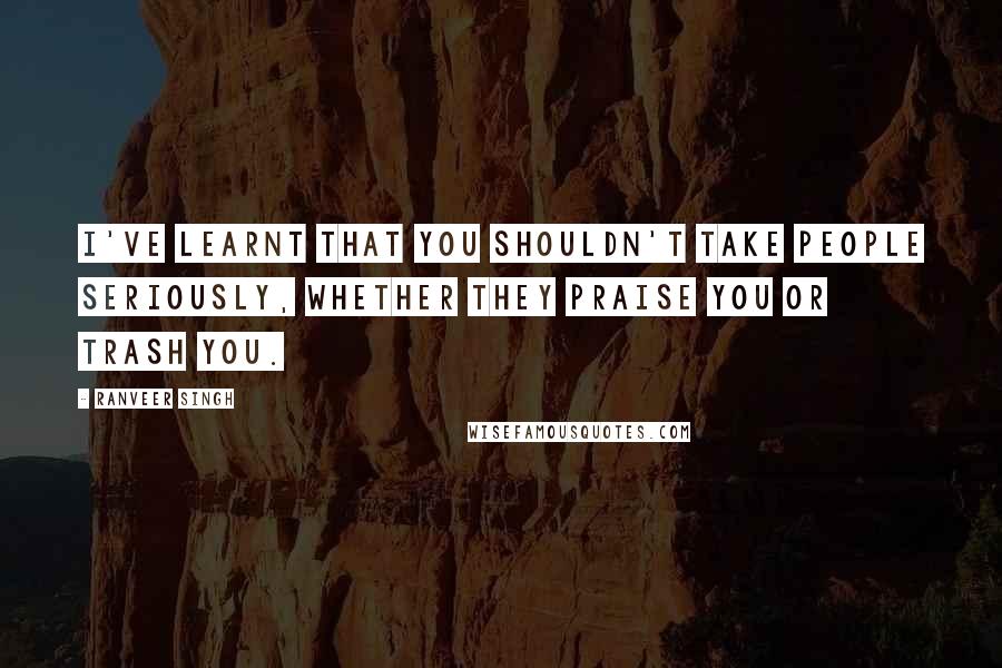 Ranveer Singh Quotes: I've learnt that you shouldn't take people seriously, whether they praise you or trash you.