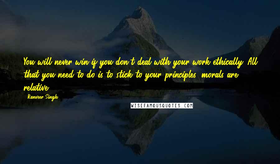 Ranveer Singh Quotes: You will never win if you don't deal with your work ethically. All that you need to do is to stick to your principles; morals are relative.