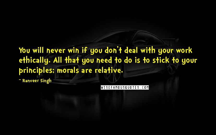 Ranveer Singh Quotes: You will never win if you don't deal with your work ethically. All that you need to do is to stick to your principles; morals are relative.