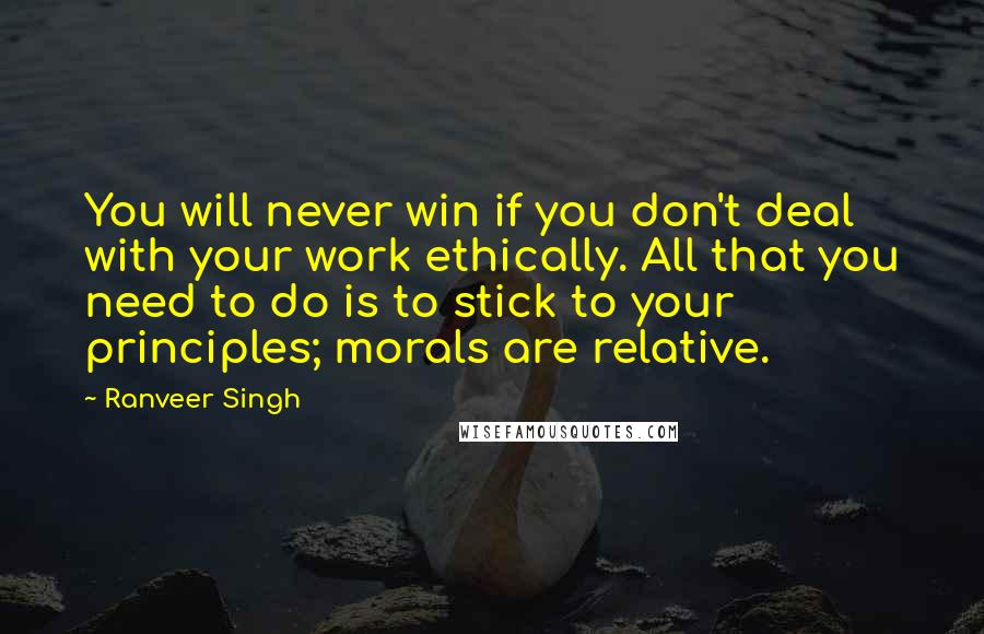 Ranveer Singh Quotes: You will never win if you don't deal with your work ethically. All that you need to do is to stick to your principles; morals are relative.