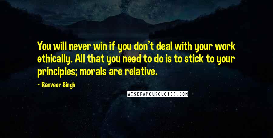 Ranveer Singh Quotes: You will never win if you don't deal with your work ethically. All that you need to do is to stick to your principles; morals are relative.