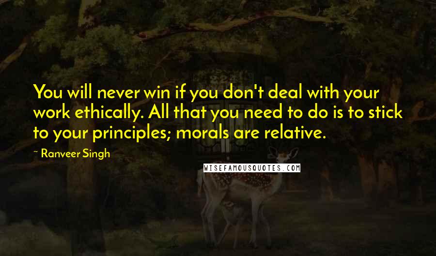 Ranveer Singh Quotes: You will never win if you don't deal with your work ethically. All that you need to do is to stick to your principles; morals are relative.