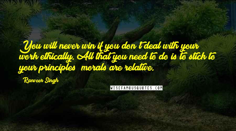 Ranveer Singh Quotes: You will never win if you don't deal with your work ethically. All that you need to do is to stick to your principles; morals are relative.