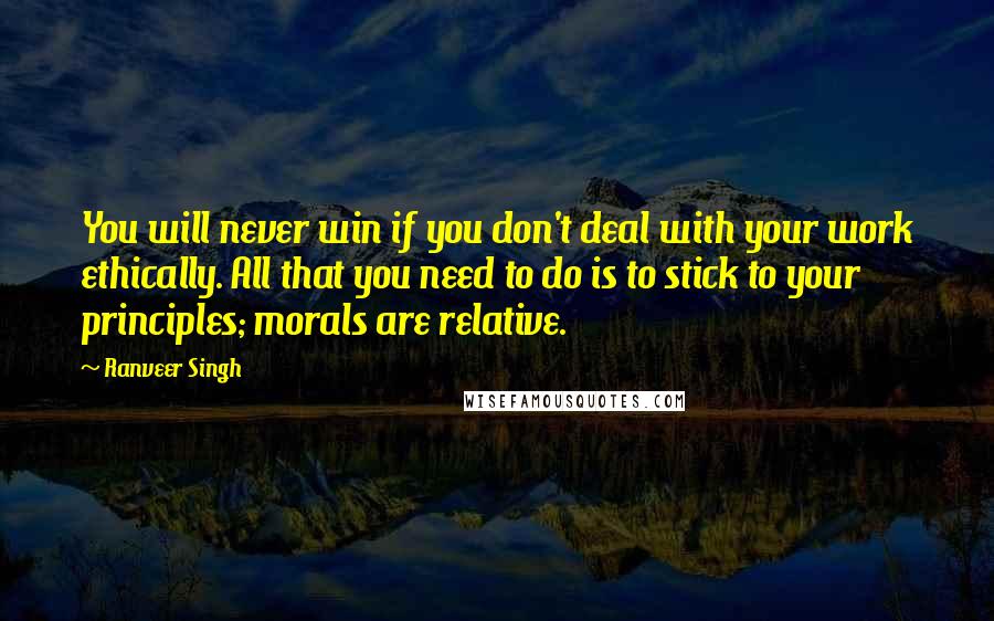 Ranveer Singh Quotes: You will never win if you don't deal with your work ethically. All that you need to do is to stick to your principles; morals are relative.