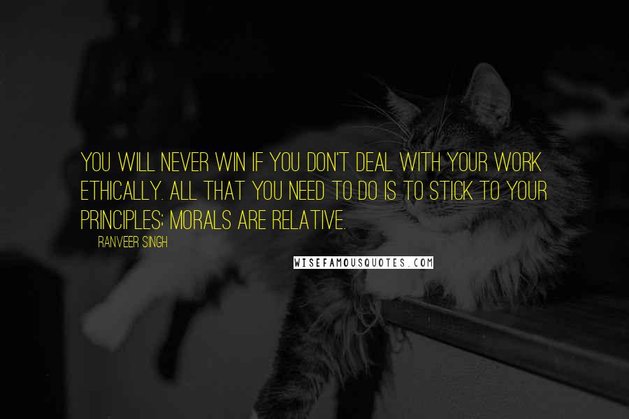 Ranveer Singh Quotes: You will never win if you don't deal with your work ethically. All that you need to do is to stick to your principles; morals are relative.