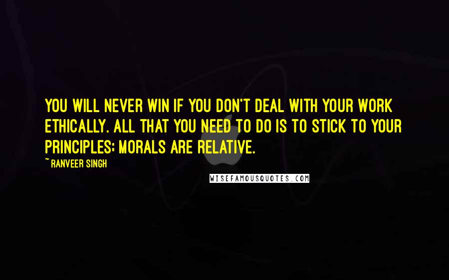 Ranveer Singh Quotes: You will never win if you don't deal with your work ethically. All that you need to do is to stick to your principles; morals are relative.