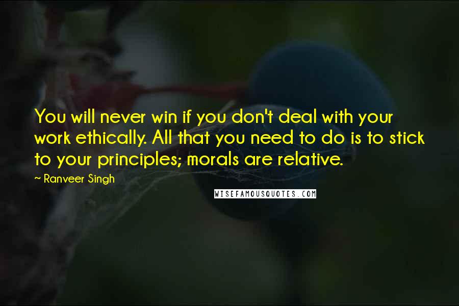 Ranveer Singh Quotes: You will never win if you don't deal with your work ethically. All that you need to do is to stick to your principles; morals are relative.