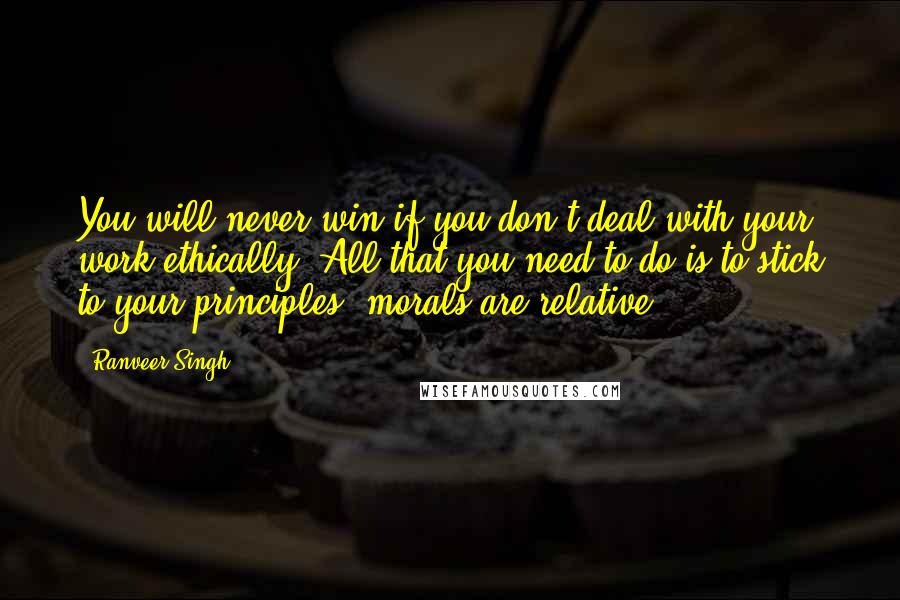 Ranveer Singh Quotes: You will never win if you don't deal with your work ethically. All that you need to do is to stick to your principles; morals are relative.